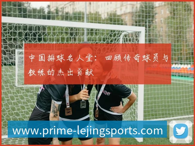 中国排球名人堂:回顾传奇球员与教练的杰出贡献