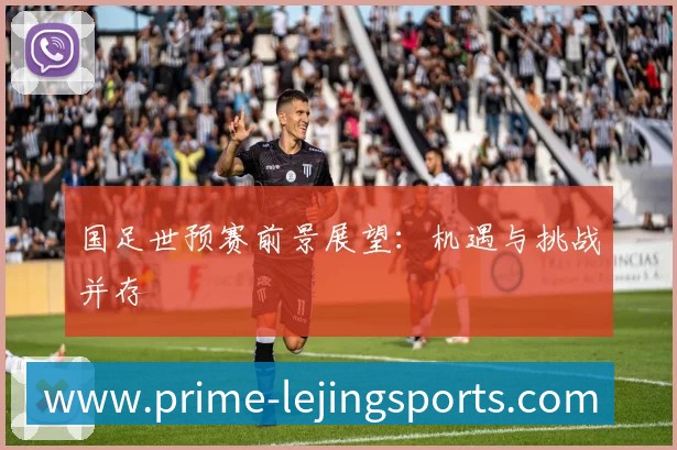 国足世预赛前景展望:机遇与挑战并存