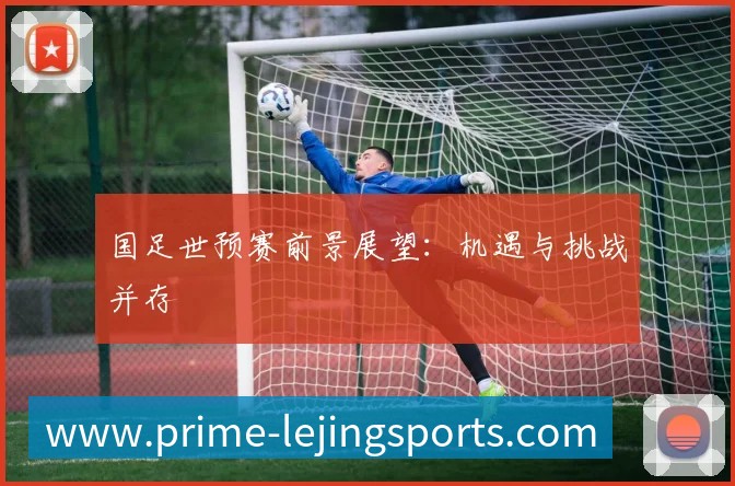 国足世预赛前景展望:机遇与挑战并存