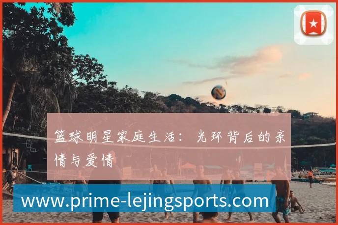 篮球明星家庭生活:光环背后的亲情与爱情