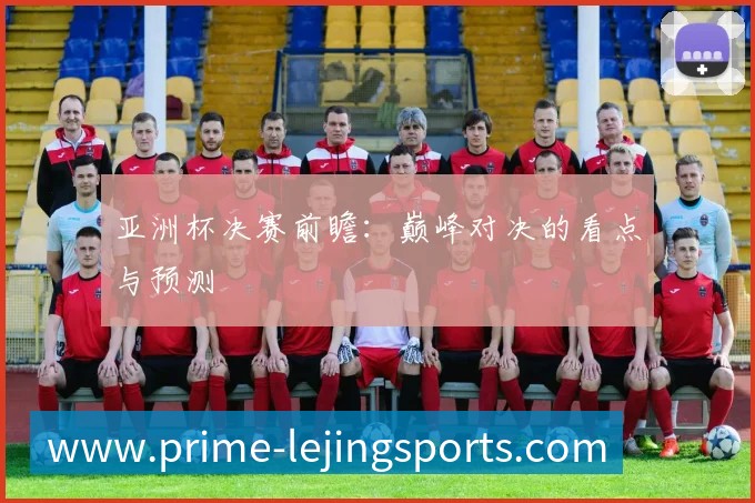 亚洲杯决赛前瞻:巅峰对决的看点与预测