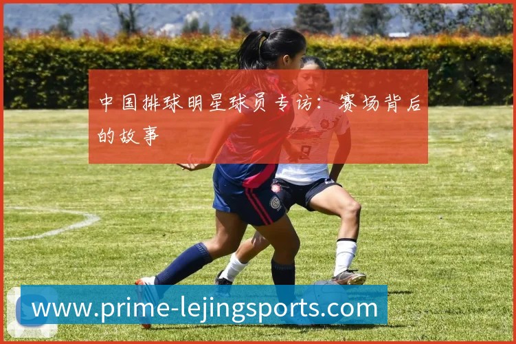 中国排球明星球员专访:赛场背后的故事