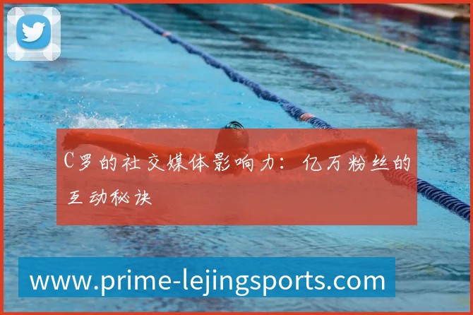 C罗的社交媒体影响力:亿万粉丝的互动秘诀