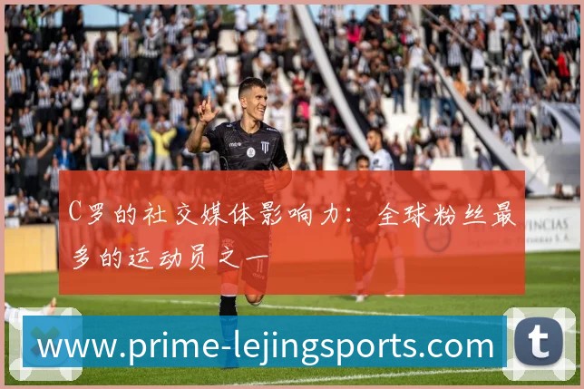 C罗的社交媒体影响力:全球粉丝最多的运动员之一