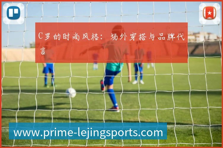 C罗的时尚风格:场外穿搭与品牌代言